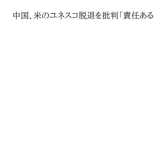 中国、米のユネスコ脱退を批判「責任ある大国の行為ではない」「多くの国が遺憾の意」