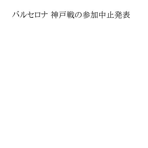 バルセロナ 神戸戦の参加中止発表