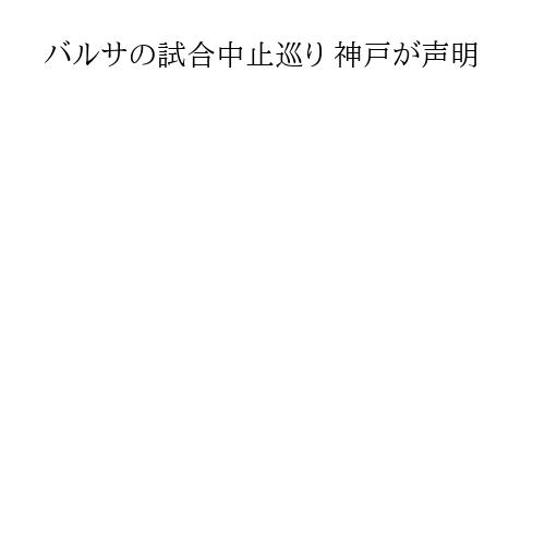バルサの試合中止巡り 神戸が声明
