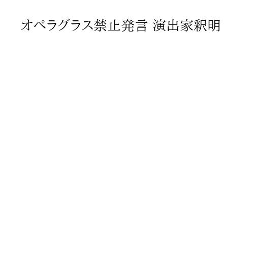 オペラグラス禁止発言 演出家釈明