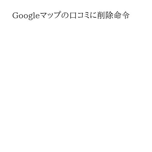 Googleマップの口コミに削除命令