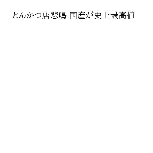 とんかつ店悲鳴 国産が史上最高値