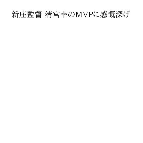 新庄監督 清宮幸のMVPに感慨深げ