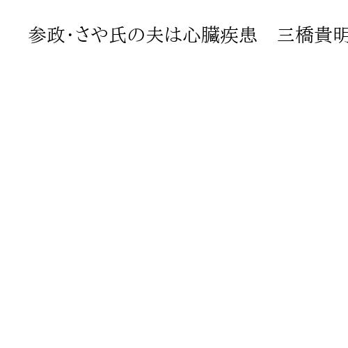参政・さや氏の夫は心臓疾患　三橋貴明氏「地獄の選挙戦、アンチの攻撃いけば…」本名控え