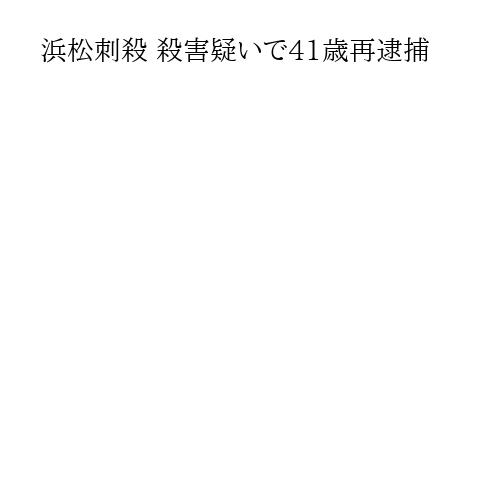 浜松刺殺 殺害疑いで41歳再逮捕
