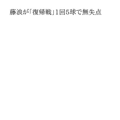 藤浪が「復帰戦」1回5球で無失点