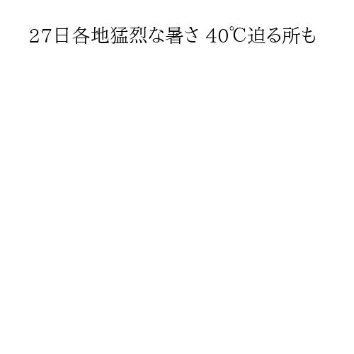 27日各地猛烈な暑さ 40℃迫る所も