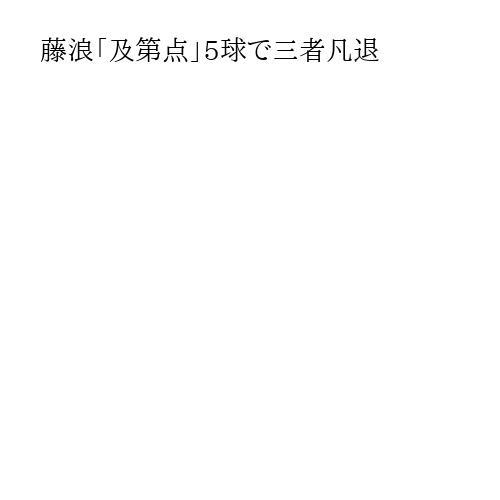 藤浪「及第点」5球で三者凡退