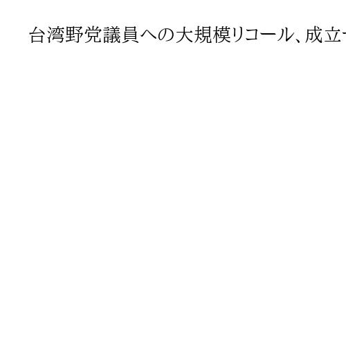 台湾野党議員への大規模リコール、成立ゼロの公算　民進党系が完敗「ねじれ解消」困難に