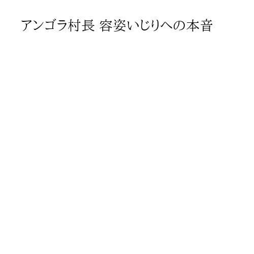 アンゴラ村長 容姿いじりへの本音