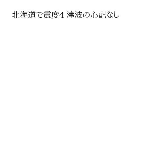 北海道で震度4 津波の心配なし