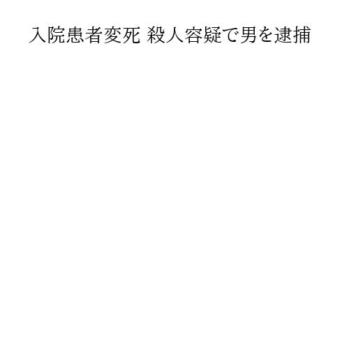 入院患者変死 殺人容疑で男を逮捕