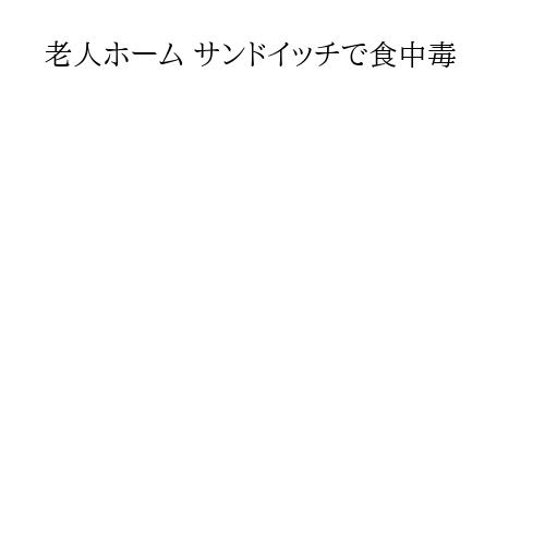 老人ホーム サンドイッチで食中毒