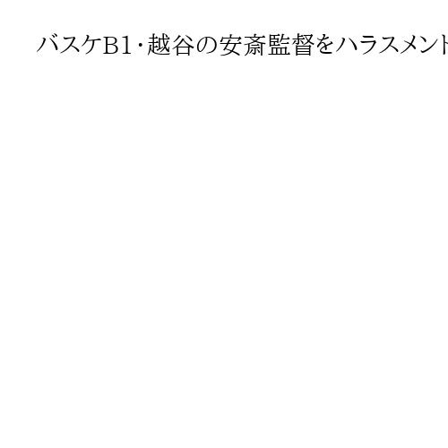 バスケB1・越谷の安斎監督をハラスメントで処分　ハーフタイムに暴言、ロッカーたたく