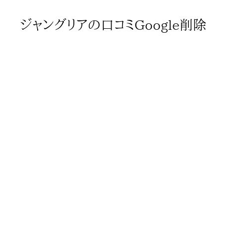 ジャングリアの口コミGoogle削除