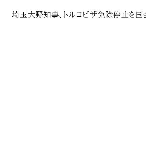 埼玉大野知事、トルコビザ免除停止を国会議員に初要望「難民申請繰り返し犯罪、住民不安」