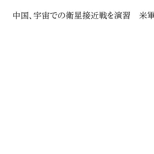 中国、宇宙での衛星接近戦を演習　米軍に宇宙技術迫る「5つの物体で制御された動き」