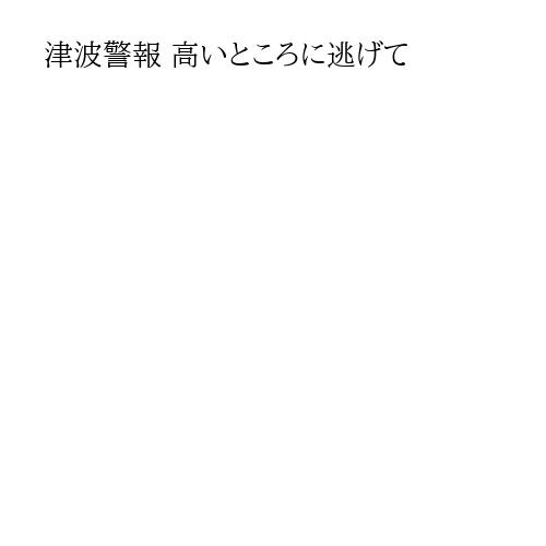 津波警報 高いところに逃げて