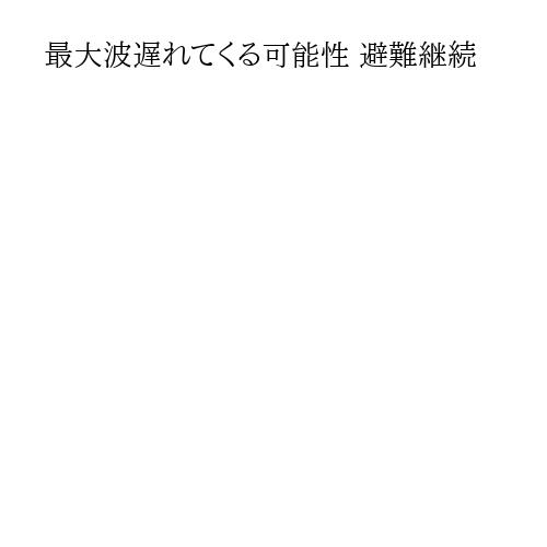 最大波遅れてくる可能性 避難継続