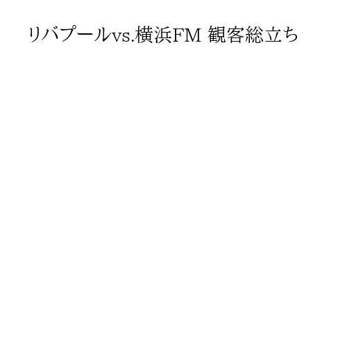 リバプールvs.横浜FM 観客総立ち