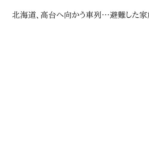 北海道、高台へ向かう車列…避難した家族「ここなら安心」　駅や公共施設の閉鎖相次ぐ