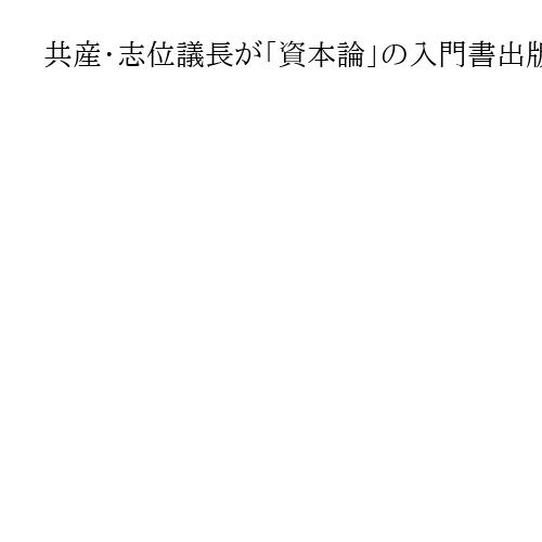 共産・志位議長が「資本論」の入門書出版　「日本で『資本論』ムーブメントを起こす」