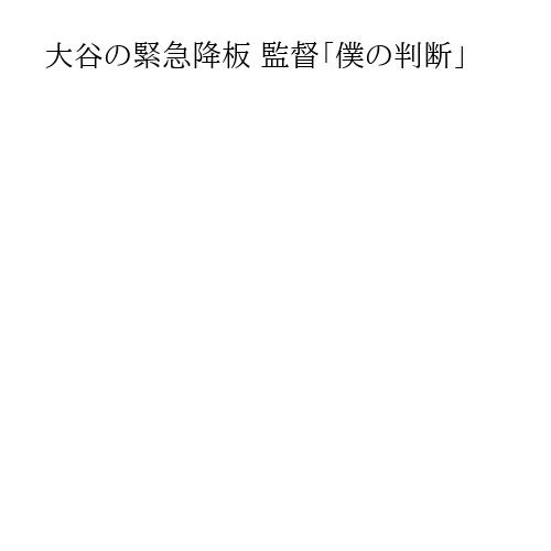 大谷の緊急降板 監督「僕の判断」