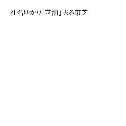 社名ゆかり「芝浦」去る東芝