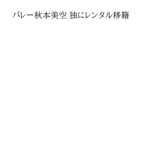 バレー秋本美空 独にレンタル移籍