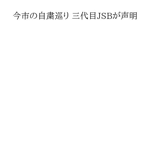 今市の自粛巡り 三代目JSBが声明