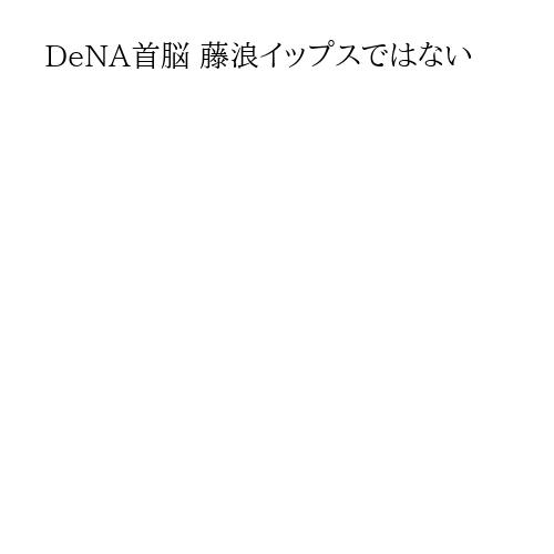 DeNA首脳 藤浪イップスではない