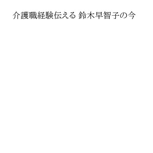 介護職経験伝える 鈴木早智子の今