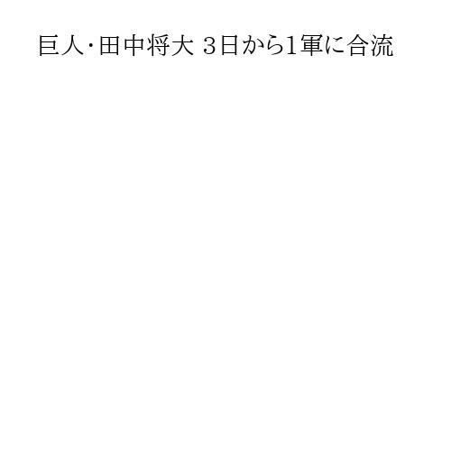 巨人・田中将大 3日から1軍に合流