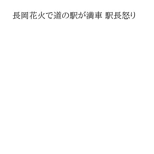 長岡花火で道の駅が満車 駅長怒り