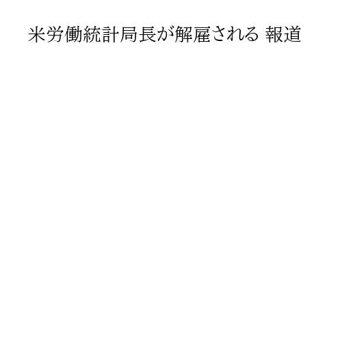 米労働統計局長が解雇される 報道