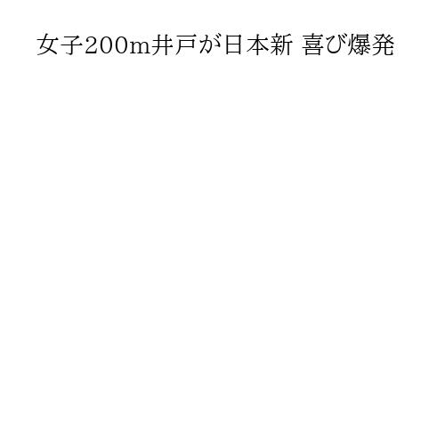 女子200m井戸が日本新 喜び爆発