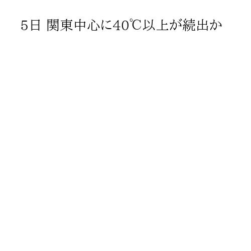 5日 関東中心に40℃以上が続出か