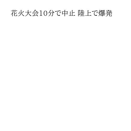 花火大会10分で中止 陸上で爆発