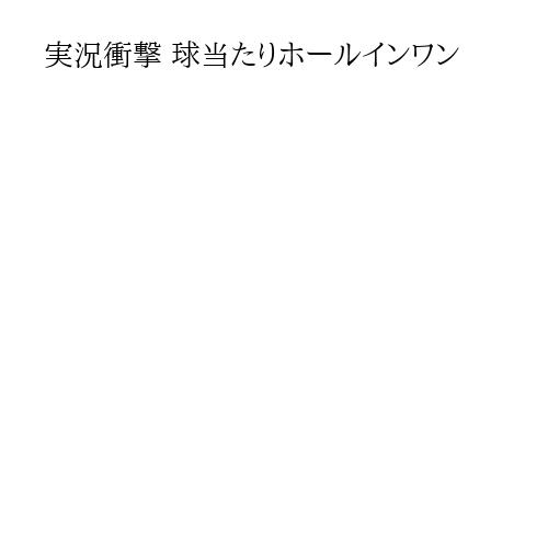 実況衝撃 球当たりホールインワン