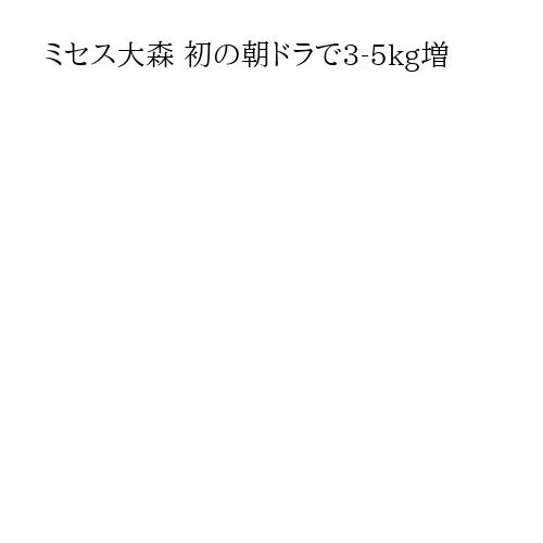 ミセス大森 初の朝ドラで3-5kg増