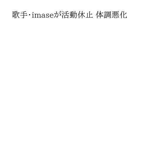 歌手・imaseが活動休止 体調悪化
