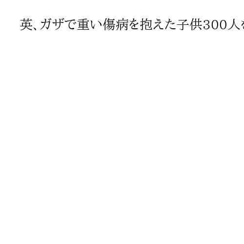 英、ガザで重い傷病を抱えた子供300人を受け入れへ　無償で治療する方針