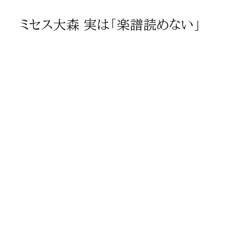 ミセス大森 実は「楽譜読めない」
