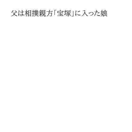 父は相撲親方「宝塚」に入った娘