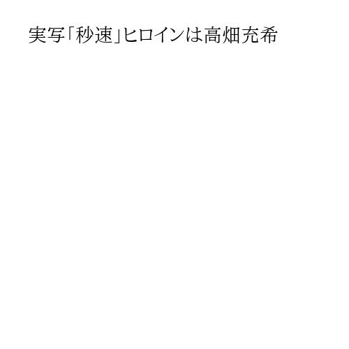 実写「秒速」ヒロインは高畑充希