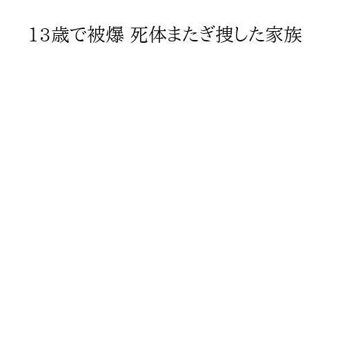 13歳で被爆 死体またぎ捜した家族
