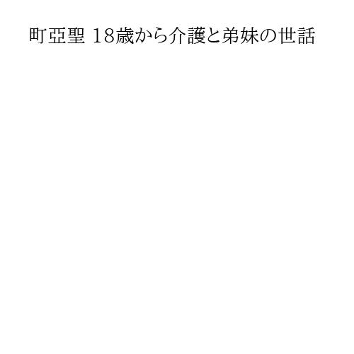町亞聖 18歳から介護と弟妹の世話