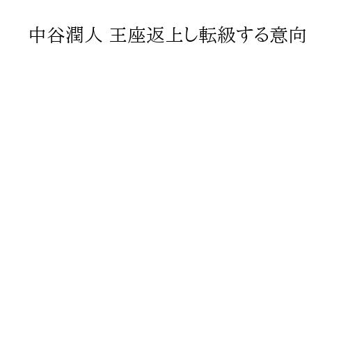 中谷潤人 王座返上し転級する意向