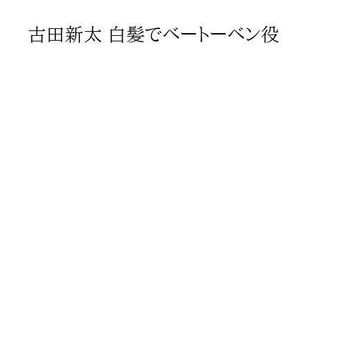古田新太 白髪でベートーベン役