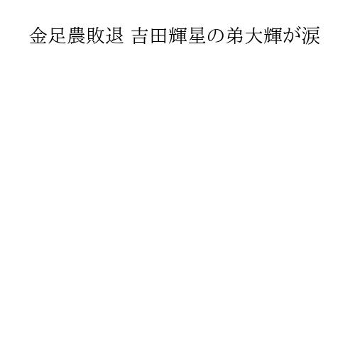 金足農敗退 吉田輝星の弟大輝が涙